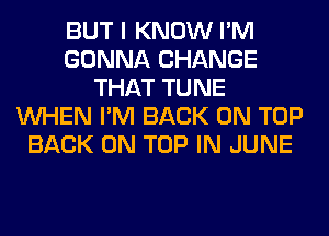 BUT I KNOW I'M
GONNA CHANGE
THAT TUNE
WHEN I'M BACK ON TOP
BACK ON TOP IN JUNE