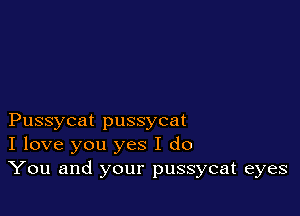 Pussycat pussycat
I love you yes I do
You and your pussycat eyes