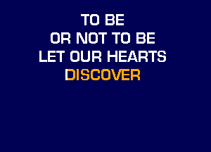 TO BE
OR NOT TO BE
LET OUR HEARTS
DISCOVER