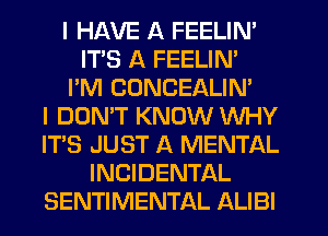 I HAVE A FEELIN'
ITS A FEELIN'
I'M CONCEALIN'

I DON'T KNOW WHY
ITS JUST A MENTAL
INCIDENTAL
SENTIMENTAL ALIBI