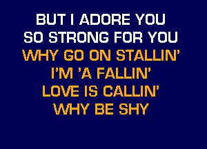 BUT I ADDRE YOU
SO STRONG FOR YOU
WHY GO ON STALLIN'

I'M 3Q FALLIN'
LOVE IS CALLIN'
WHY BE SHY