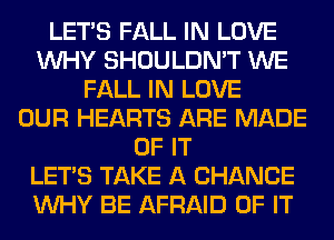LET'S FALL IN LOVE
WHY SHOULDN'T WE
FALL IN LOVE
OUR HEARTS ARE MADE
OF IT
LET'S TAKE A CHANCE
WHY BE AFRAID OF IT
