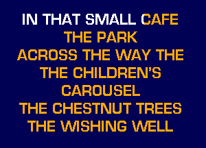 IN THAT SMALL CAFE
THE PARK
ACROSS THE WAY THE
THE CHILDREN'S
CAROUSEL
THE CHESTNUT TREES
THE WISHING WELL