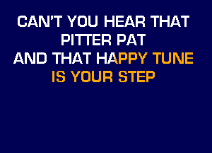CAN'T YOU HEAR THAT
PITI'ER PAT
AND THAT HAPPY TUNE
IS YOUR STEP