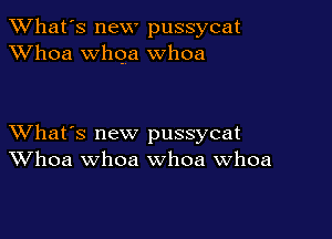 TWhat's new pussycat
XVhoa whqa whoa

XVhat's new pussycat
Whoa whoa whoa Whoa