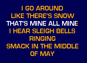 I GO AROUND
LIKE THERE'S SNOW
THAT'S MINE ALL MINE
I HEAR SLEIGH BELLS
RINGING
SMACK IN THE MIDDLE
OF MAY