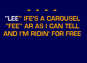 LEE IFE'S A CAROUSEL
FEE AR AS I CAN TELL
AND I'M RIDIN' FOR FREE