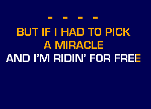 BUT IF I HAD TO PICK
A MIRACLE
AND I'M RIDIN' FOR FREE