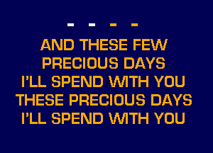 AND THESE FEW
PRECIOUS DAYS
I'LL SPEND WITH YOU
THESE PRECIOUS DAYS
I'LL SPEND WITH YOU