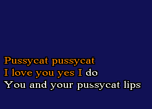 Pussycat pussycat
I love you yes I do
You and your pussycat lips