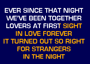 EVER SINCE THAT NIGHT
WE'VE BEEN TOGETHER
LOVERS AT FIRST SIGHT
IN LOVE FOREVER
IT TURNED OUT 80 RIGHT

FOR STRANGERS
IN THE NIGHT