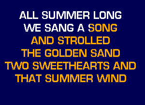 ALL SUMMER LONG
WE SANG A SONG
AND STROLLED
THE GOLDEN SAND
TWO SWEETHEARTS AND
THAT SUMMER WIND