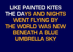 LIKE PAINTED KITES
THE DAYS AND NIGHTS
WENT FLYING BY
THE WORLD WAS NEW
BENEATH A BLUE
UMBRELLA SKY