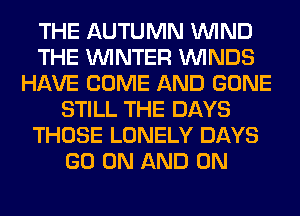 THE AUTUMN WIND
THE WINTER WINDS
HAVE COME AND GONE
STILL THE DAYS
THOSE LONELY DAYS
GO ON AND ON