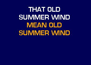 THAT OLD
SUMMER WND
MEAN OLD

SUMMER 1WIND