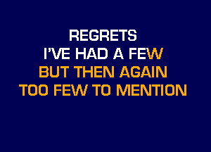 REGRETS
I'VE HAD A FEW
BUT THEN AGAIN
TOO FEW T0 MENTION