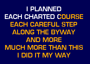 I PLANNED
EACH CHARTED COURSE
EACH CAREFUL STEP
ALONG THE BYWAY
AND MORE
MUCH MORE THAN THIS
I DID IT MY WAY