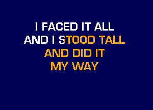 I FACED IT ALL
AND I STOOD TALL
AND DID IT

MY WAY