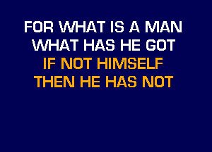FOR WHAT IS A MAN
WHAT HAS HE GOT
IF NOT HIMSELF
THEN HE HAS NOT