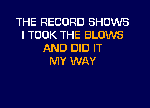 THE RECORD SHOWS
l TOOK THE BLOWS
AND DID IT

MY WAY