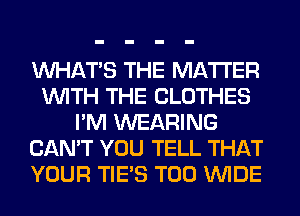 WHATS THE MATTER
WITH THE CLOTHES
I'M WEARING
CAN'T YOU TELL THAT
YOUR TIE'S T00 WIDE