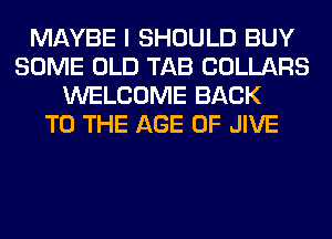 MAYBE I SHOULD BUY
SOME OLD TAB COLLARS
WELCOME BACK
TO THE AGE OF JIVE