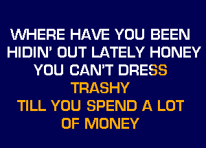 WHERE HAVE YOU BEEN
HIDIN' OUT LATELY HONEY
YOU CAN'T DRESS
TRASHY
TILL YOU SPEND A LOT
OF MONEY