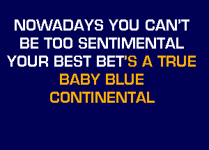 NOWADAYS YOU CAN'T
BE T00 SENTIMENTAL
YOUR BEST BET'S A TRUE
BABY BLUE
CONTINENTAL