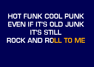 HOT FUNK COOL PUNK
EVEN IF ITS OLD JUNK
ITS STILL
ROCK AND ROLL TO ME