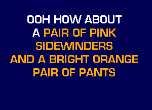 00H HOW ABOUT
A PAIR OF PINK
SIDEVVINDERS
AND A BRIGHT ORANGE
PAIR OF PANTS