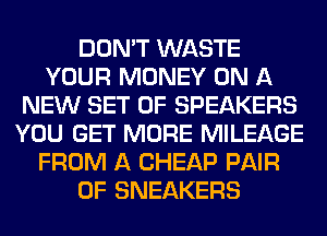DON'T WASTE
YOUR MONEY ON A
NEW SET OF SPEAKERS
YOU GET MORE MILEAGE
FROM A CHEAP PAIR
OF SNEAKERS
