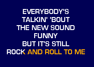 EVERYBODY'S
TALKIN' 'BOUT
THE NEW SOUND
FUNNY
BUT ITS STILL
ROCK AND ROLL TO ME