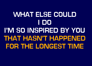 WHAT ELSE COULD
I DO
I'M SO INSPIRED BY YOU
THAT HASN'T HAPPENED
FOR THE LONGEST TIME