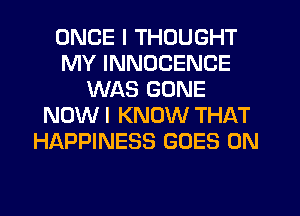 ONCE I THOUGHT
MY INNOCENCE
WAS GONE
NOW I KNOW THAT
HAPPINESS GOES ON