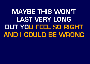 MAYBE THIS WON'T
LAST VERY LONG
BUT YOU FEEL SO RIGHT
AND I COULD BE WRONG