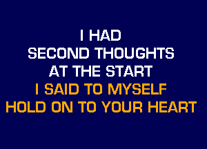 I HAD
SECOND THOUGHTS
AT THE START
I SAID T0 MYSELF
HOLD ON TO YOUR HEART