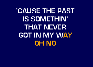 'CAUSE THE PAST
IS SOMETHIN'
THAT NEVER

GOT IN MY WAY
OH NO