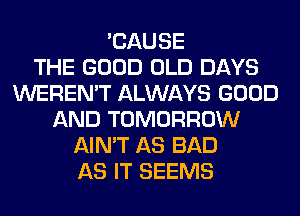 'CAUSE
THE GOOD OLD DAYS
WEREN'T ALWAYS GOOD
AND TOMORROW
AIN'T AS BAD
AS IT SEEMS