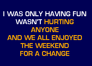 I WAS ONLY Hl-W'ING FUN
WASN'T HURTING
ANYONE
AND WE ALL ENJOYED
THE WEEKEND
FOR A CHANGE