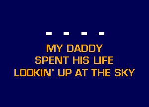 MY DADDY

SPENT HIS LIFE
LUDKIN' UP AT THE SKY
