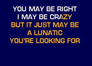 YOU MAY BE RIGHT
I MAY BE CRAZY
BUT IT JUST MAY BE
A LUNATIC
YOU'RE LOOKING FOR