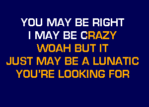 YOU MAY BE RIGHT
I MAY BE CRAZY
WOAH BUT IT
JUST MAY BE A LUNATIC
YOU'RE LOOKING FOR