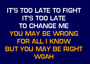 ITS TOO LATE TO FIGHT
ITS TOO LATE
TO CHANGE ME
YOU MAY BE WRONG
FOR ALL I KNOW

BUT YOU MAY BE RIGHT
WOAH