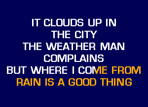 IT CLOUDS UP IN
THE CITY
THE WEATHER MAN
COMPLAINS
BUT WHERE I COME FROM
RAIN IS A GOOD THING