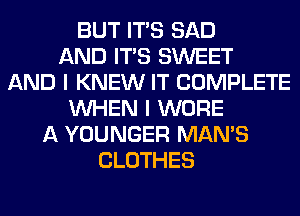 BUT ITS SAD
AND ITS SWEET
AND I KNEW IT COMPLETE
WHEN I WORE
A YOUNGER MAN'S
CLOTHES