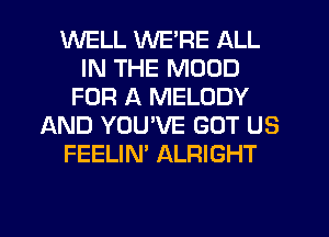 WELL WE'RE ALL
IN THE MOOD
FOR A MELODY
AND YOU'VE GOT US
FEELIN' ALRIGHT