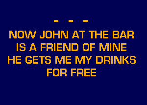 NOW JOHN AT THE BAR
IS A FRIEND OF MINE
HE GETS ME MY DRINKS
FOR FREE