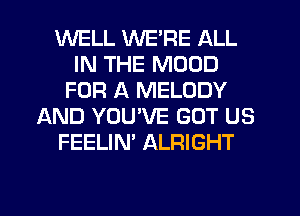 WELL WE'RE ALL
IN THE MOOD
FOR A MELODY
AND YOU'VE GOT US
FEELIN' ALRIGHT