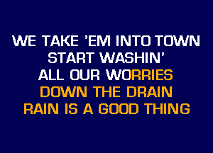 WE TAKE 'EIVI INTO TOWN
START WASHIN'
ALL OUR WURRIES
DOWN THE DRAIN
RAIN IS A GOOD THING