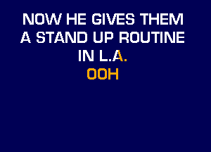 NOW HE GIVES THEM
A STAND UP ROUTINE
IN LA.
00H